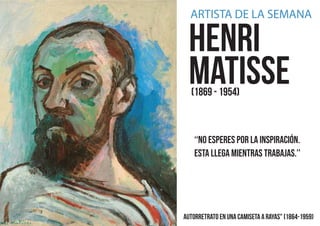 Henri
Matisse
Autorretrato en una camiseta a rayas" (1864-1959)
ARTISTA DE LA SEMANA
(1869 - 1954)
‘‘NO ESPERES POR LA INSPIRACIÓN.
ESTA LLEGA MIENTRAS TRABAJAS.’’
 