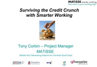 Surviving the Credit Crunch with Smarter Working Tony Corbin – Project Manager MATiSSE  (Mobile And Teleworking Initiative for a Smarter South East) 