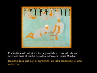 Fue el desarrollo artístico más vanguardista y provocador de los 
ocurridos entre el cambio de siglo y la Primera Guerra Mundial. 
Se considera que con él comienza, en toda propiedad, el arte 
moderno. 
 