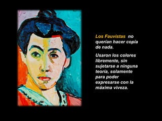 Los Fauvistas no 
querían hacer copia 
de nada. 
Usaron los colores 
libremente, sin 
sujetarse a ninguna 
teoría, solamente 
para poder 
expresarse con la 
máxima viveza. 
 
