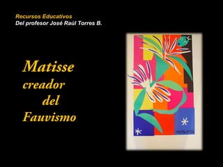 Recursos Educativos 
Del profesor José Raúl Torres B. 
Matisse 
creador 
del 
Fauvismo 
 