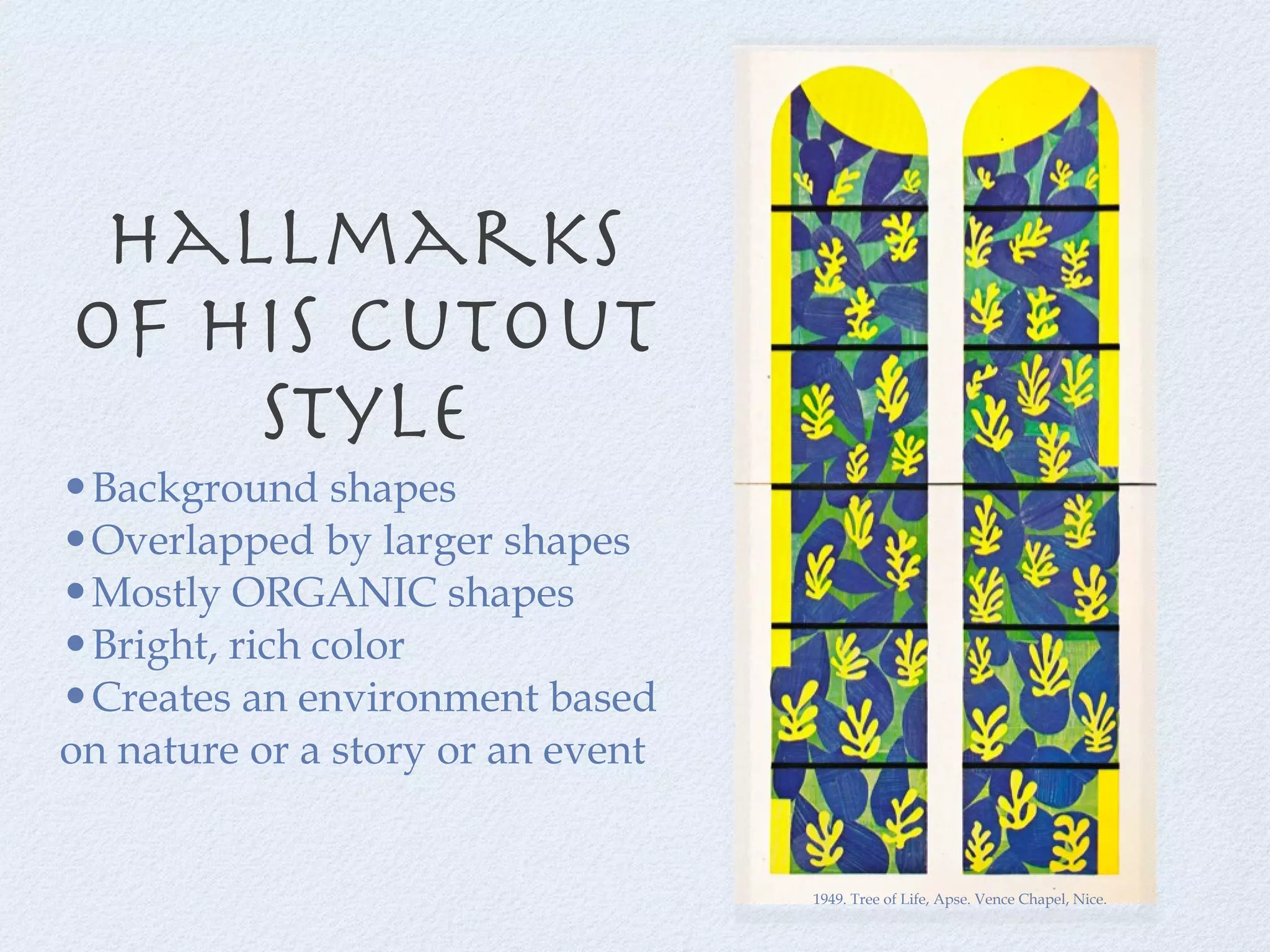 Hallmarks of his cutout style Background shapes  Overlapped by larger shapes Mostly ORGANIC shapes Bright, rich color Creates an environment based on nature or a story or an event 1949. Tree of Life, Apse. Vence Chapel, Nice. 