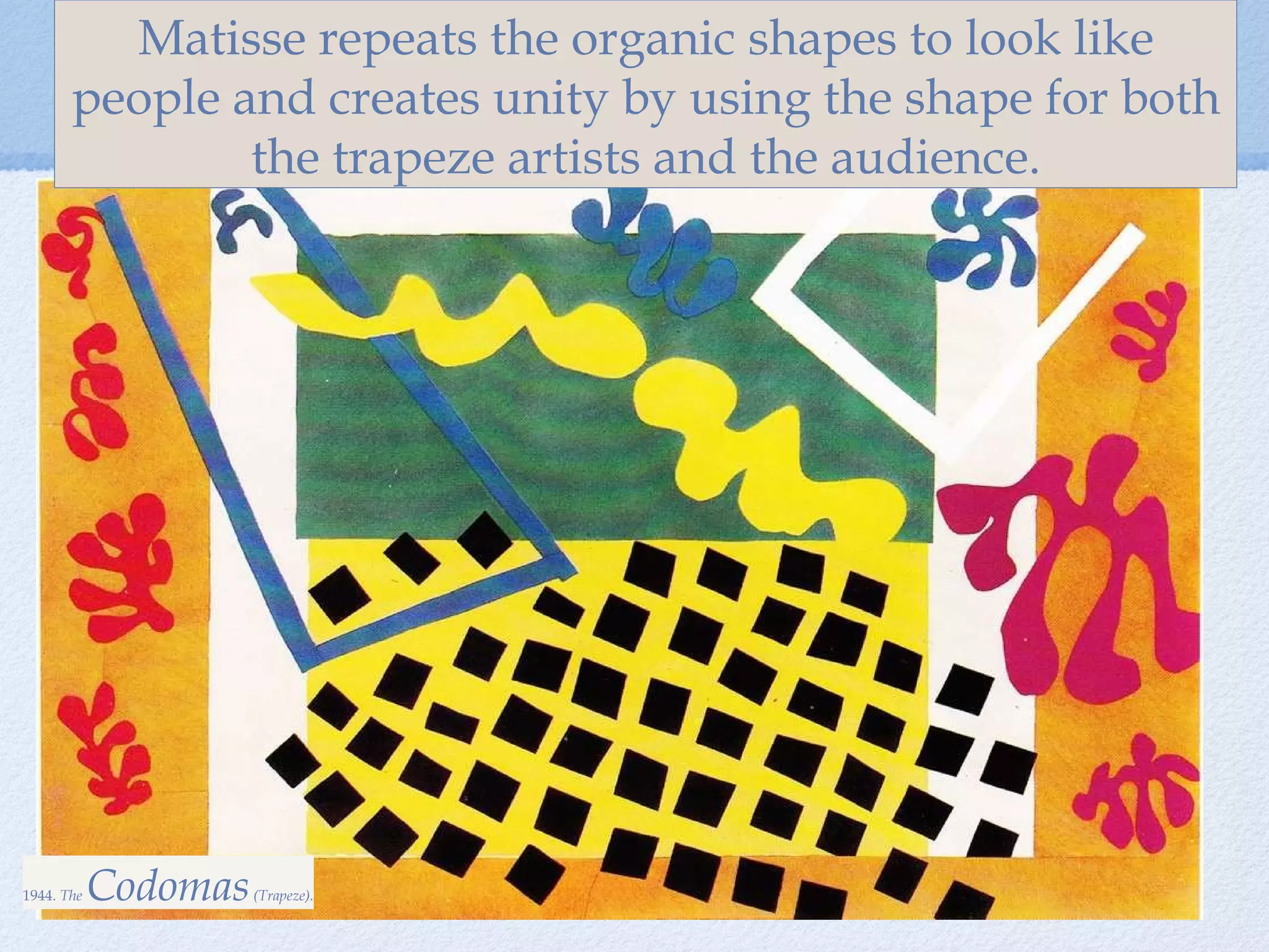 1944.  The  Codomas  (Trapeze). Matisse repeats the organic shapes to look like people and creates unity by using the shape for both the trapeze artists and the audience. 