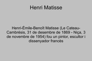 Henri Matisse Henri-Émile-Benoît Matisse (Le Cateau-Cambrésis, 31 de desembre de 1869 - Niça, 3 de novembre de 1954) fou un pintor, escultor i dissenyador francès 