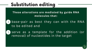 These alterations are mediated by guide RNA
molecules that:
base-pair as best they can with the RNA
to be edited and
serve as a template for the addition (or
removal) of nucleotides in the target
 