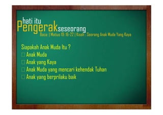 hati i
h i itu

Pengerakseseorang
g
g

Baca: | Matius 19: 16-22 | Kisah : Seorang Anak Muda Yang Kaya

Siapakah Anak Muda Itu ?
Anak Muda
Anak yang Kaya
Anak Muda yang mencari kehendak Tuhan
Anak yang berprilaku baik

 