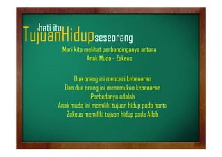hati it
h ti itu

TujuanHidupseseorang
j
p
g

Mari kita melihat perbandinganya antara
Anak Muda - Zakeus

Dua orang ini mencari kebenaran
Dan dua orang ini menemukan kebenaran
Perbedanya adalah
Anak muda ini memiliki tujuan hidup pada harta
Zakeus memiliki tujuan hidup pada Allah

 