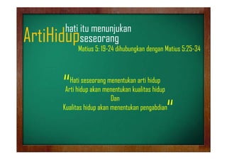 hati it
h ti itu menunjukan
jk

ArtiHidupseseorang
p
g

Matius 5: 19-24 dihubungkan dengan Matius 5:25-34

“

Hati seseorang menentukan arti hidup
Arti hidup akan menentukan kualitas hidup
Dan
Kualitas hidup akan menentukan pengabdian

“

 