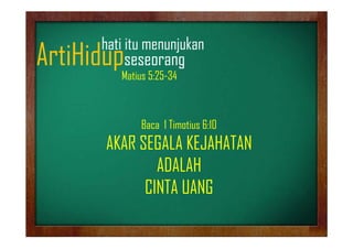 hati it
h ti itu menunjukan
jk

ArtiHidupseseorang
p
g
Matius 5:25-34

Baca 1 Timotius 6:10

AKAR SEGALA KEJAHATAN
ADALAH
CINTA UANG

 