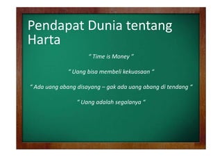 Pendapat Dunia tentang
Harta
“ Time is Money ” 
“ Uang bisa membeli kekuasaan “
“ Ada uang abang disayang – gak ada uang abang di tendang “ 
“ Uang adalah segalanya “ 

 