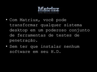 • Com Matriux, você pode
transformar qualquer sistema
desktop em um poderoso conjunto
de ferramentas de testes de
penetração.
• Sem ter que instalar nenhum
software em seu H.D.
 