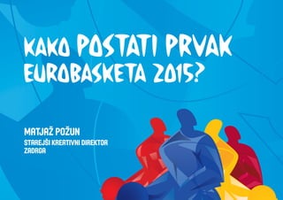 kako postati prvak
eurobasketa 2015?
Matjaž Požun
Starejši kreativni direktor
ZADRGA
 