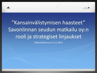 ”Kansainvälistymisen haasteet”
Savonlinnan seudun matkailu oy:n
rooli ja strategiset linjaukset
Matkailufoorumi 21.11.2013

 