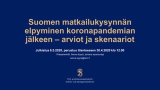 Suomen matkailukysynnän
elpyminen koronapandemian
jälkeen – arviot ja skenaariot
Julkistus 6.5.2020, perustuu tilanteeseen 30.4.2020 klo 12.00
Yhteyshenkilö: Sanna Kyyrä, johtava asiantuntija
sanna.kyyra@tem.fi
 
