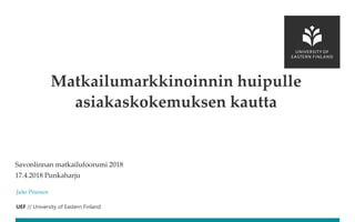 UEF // University of Eastern Finland
Savonlinnan matkailufoorumi 2018
17.4.2018 Punkaharju
Juho Pesonen
Matkailumarkkinoinnin huipulle
asiakaskokemuksen kautta
 