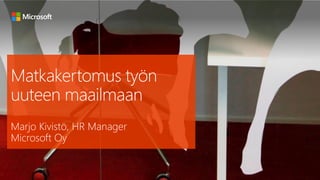 Matkakertomus työn
uuteen maailmaan
Marjo Kivistö, HR Manager
Microsoft Oy
 