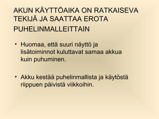 AKUN K?YTT?AIKA ON RATKAISEVA
TEKIJ? JA SAATTAA EROTA
PUHELINMALLEITTAIN
? Huomaa, ett? suuri n?ytt? ja
lis?toiminnot kuluttavat samaa akkua
kuin puhuminen.
? Akku kest?? puhelinmallista ja k?yt?st?
riippuen p?ivist? viikkoihin.

 