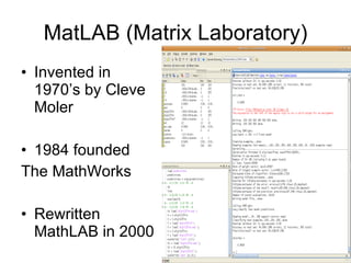 MatLAB (Matrix Laboratory) Invented in 1970’s by Cleve Moler 1984 founded The MathWorks Rewritten MathLAB in 2000