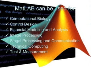 MatLAB can be used for: Computational B iology Control Design Financial Modeling and Analysis Image P rocessing Singal P rocessing and C ommunication Technical Computing Test & Measurement