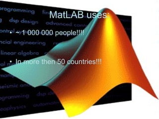 MatLAB uses: ~ 1 000 000 people!!!! In more then 50 countries!!!