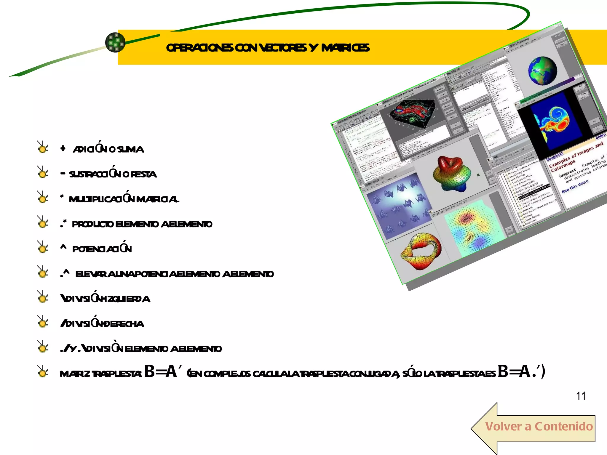 +  adición o suma –  sustracción o resta * multiplicación matricial .* producto elemento a elemento ^ potenciación .^ elevar a una potencia elemento a elemento \ división-izquierda / división-derecha ./ y .\ divisiòn elemento a elemento matriz traspuesta:   B=A’  (en complejos calcula la traspuesta conjugada, sólo la traspuesta es  B=A.’) OPERACIONES CON VECTORES Y  MATRICES Volver a Contenido 