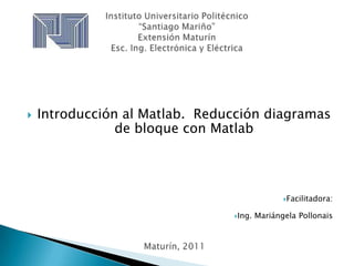    Introducción al Matlab. Reducción diagramas
                de bloque con Matlab




                                               Facilitadora:


                                Ing.   Mariángela Pollonais
 