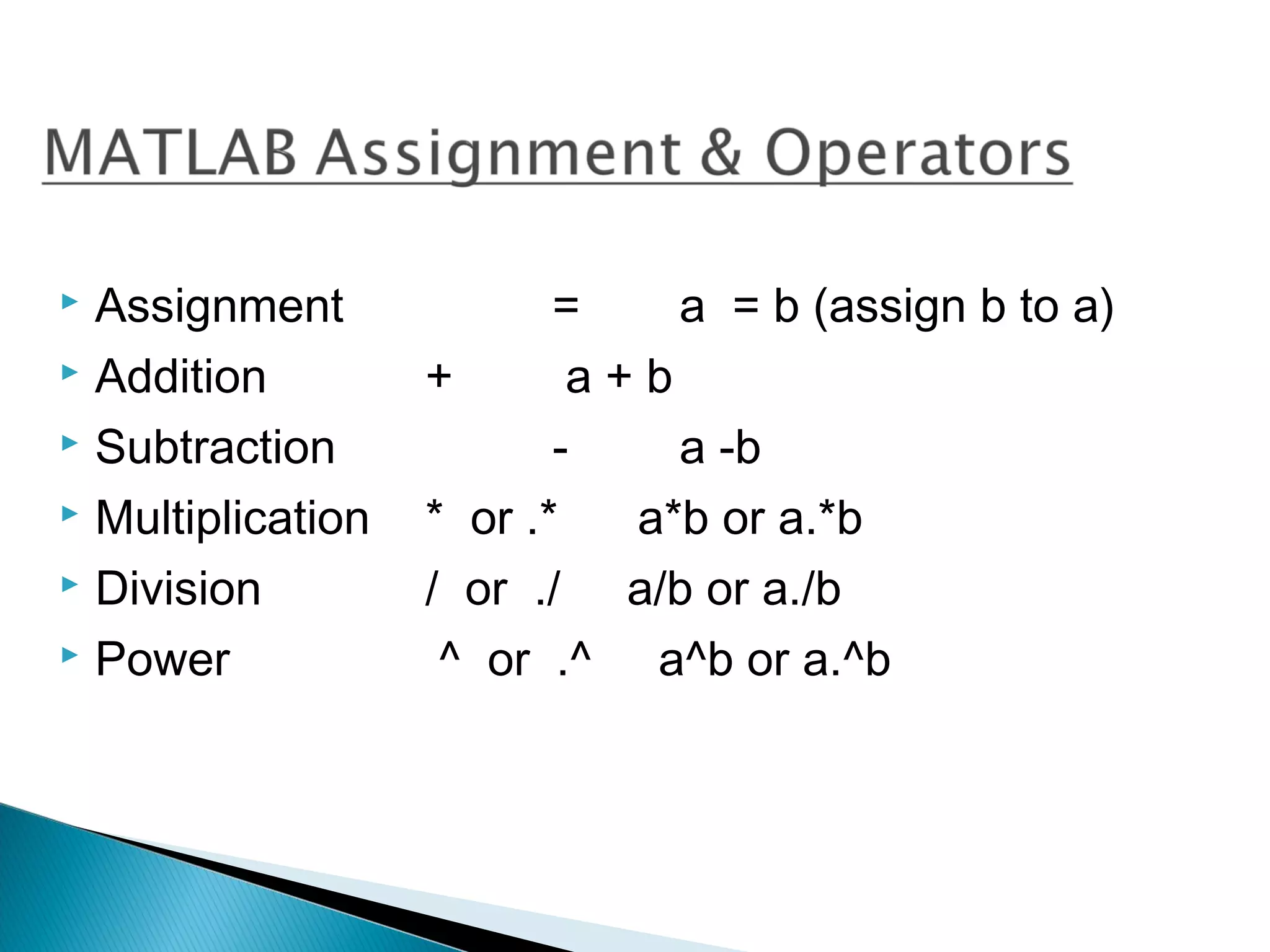  Assignment              =    a = b (assign b to a)
 Addition         +       a+b
 Subtraction             -    a -b
 Multiplication   * or .*   a*b or a.*b
 Division         / or ./ a/b or a./b
 Power             ^ or .^ a^b or a.^b
 