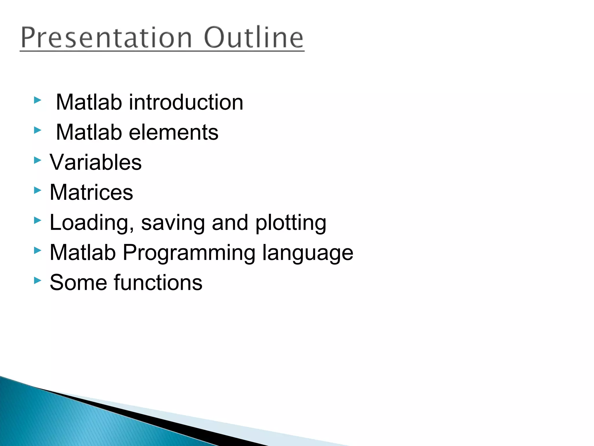   Matlab introduction
 Matlab elements
 Variables
 Matrices
 Loading, saving and plotting
 Matlab Programming language
 Some functions
 