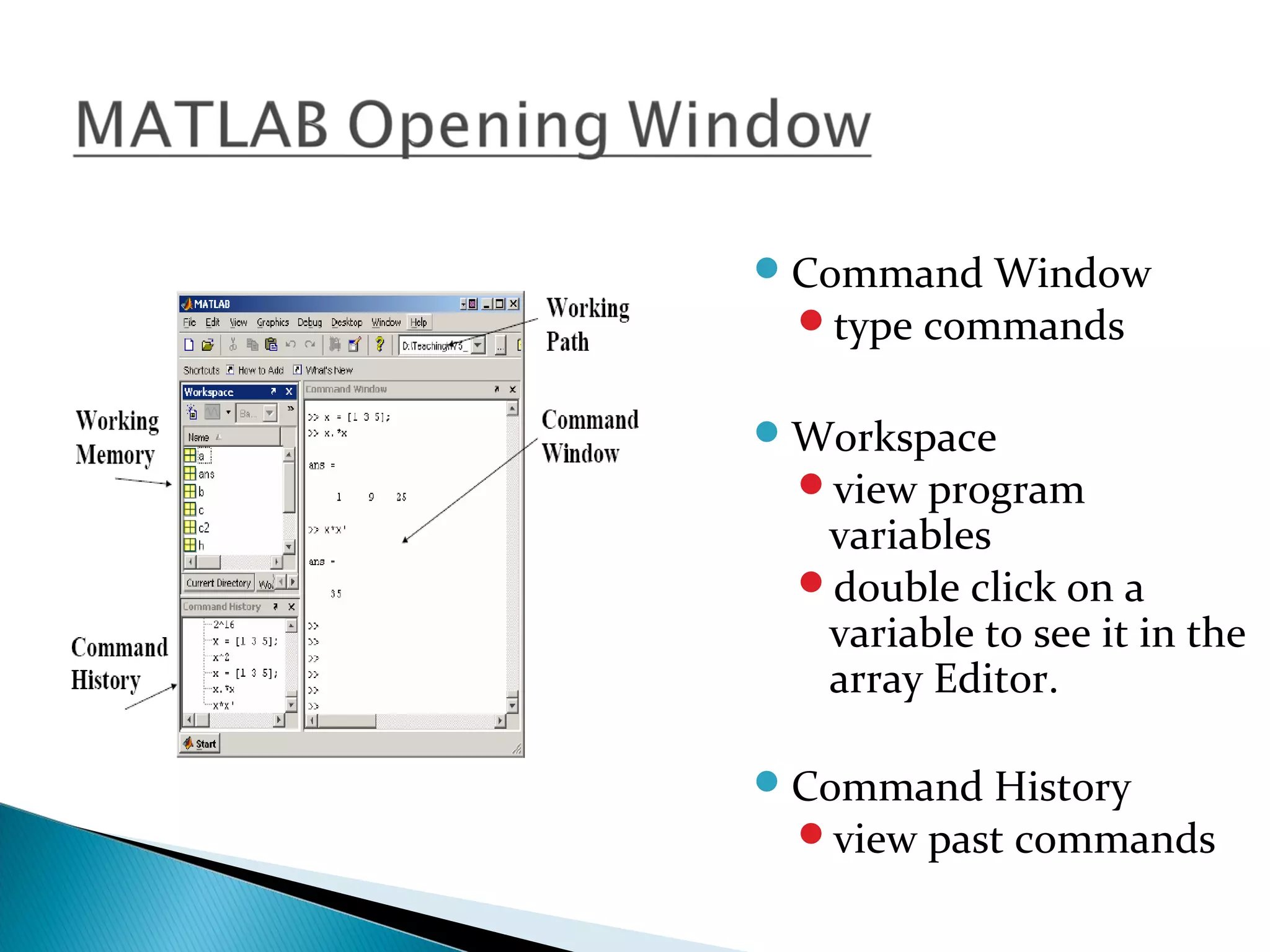  Command Window
  type commands


 Workspace
  view program
   variables
  double click on a
   variable to see it in the
   array Editor.

 Command History
  view past commands
 