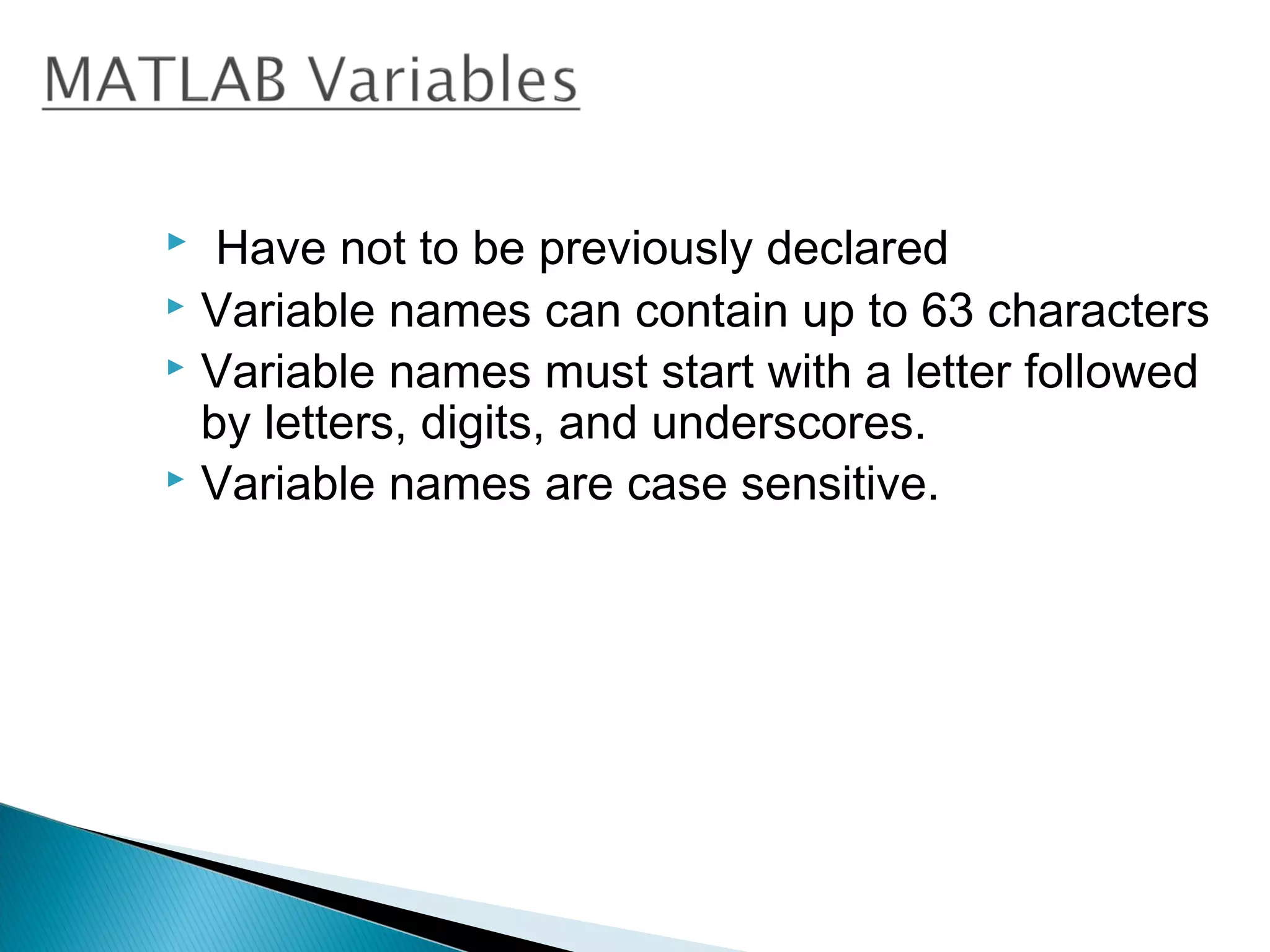   Have not to be previously declared
 Variable names can contain up to 63 characters
 Variable names must start with a letter followed
  by letters, digits, and underscores.
 Variable names are case sensitive.
 