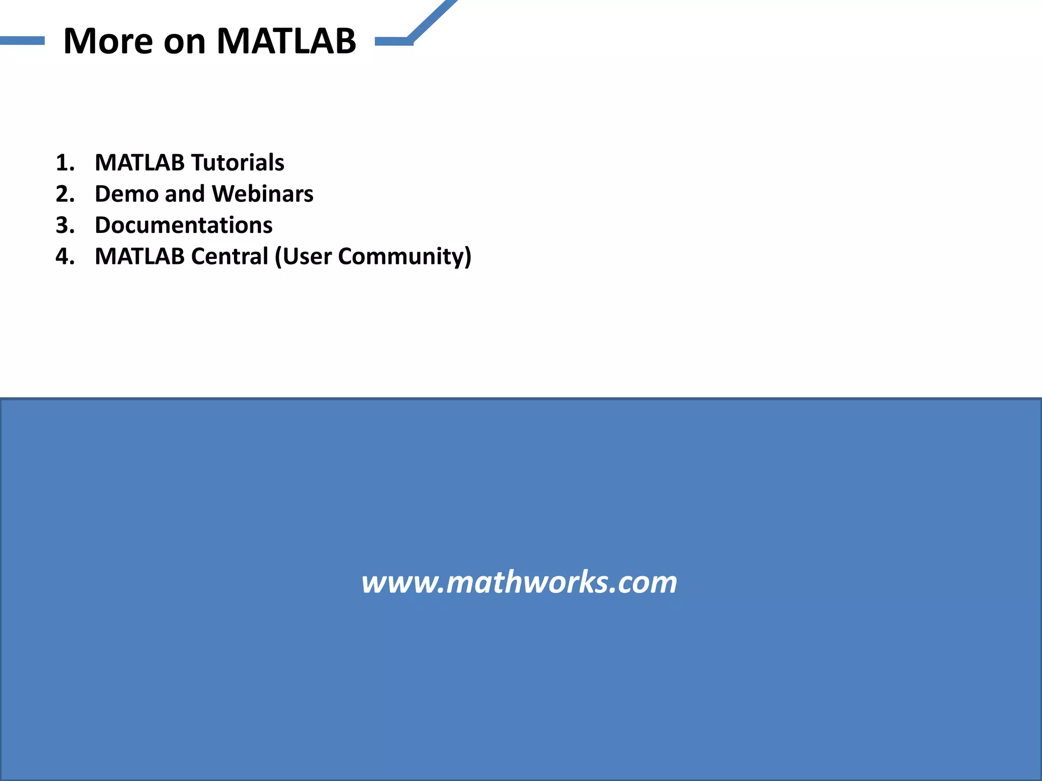 More on MATLAB

1.   MATLAB Tutorials
2.   Demo and Webinars
3.   Documentations
4.   MATLAB Central (User Community)




                          www.mathworks.com
 