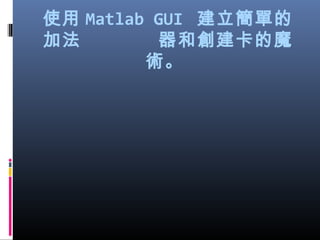使用 Matlab GUI 建立簡單的
加法 器和創建卡的魔
術。
 