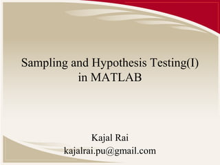 Sampling and Hypothesis Testing(I)
in MATLAB
Kajal Rai
kajalrai.pu@gmail.com
 