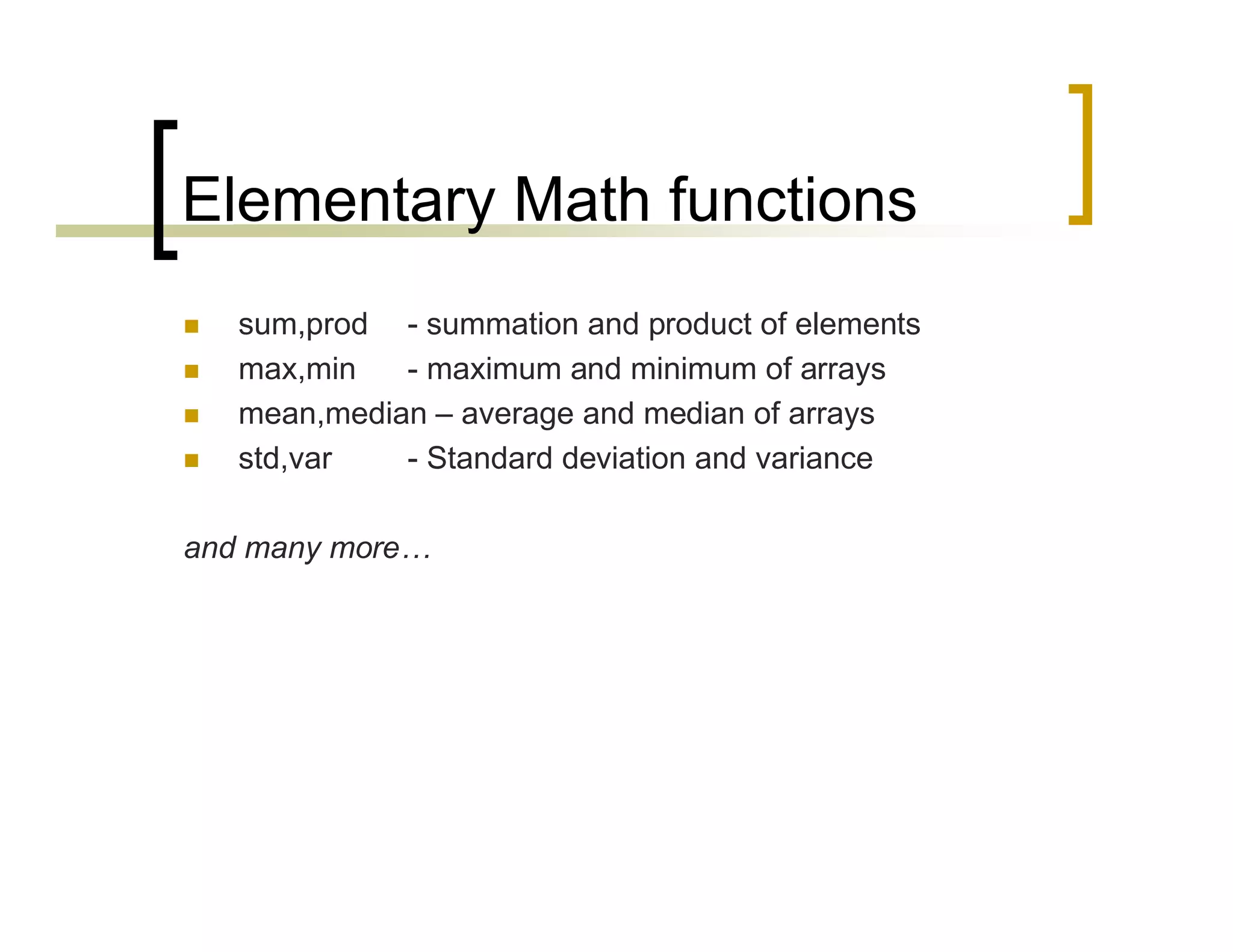 Elementary Math functions 
 sum,prod - summation and product of elements 
 max,min - maximum and minimum of arrays 
 mean,median – average and median of arrays 
 std,var - Standard deviation and variance 
and many more… 
 