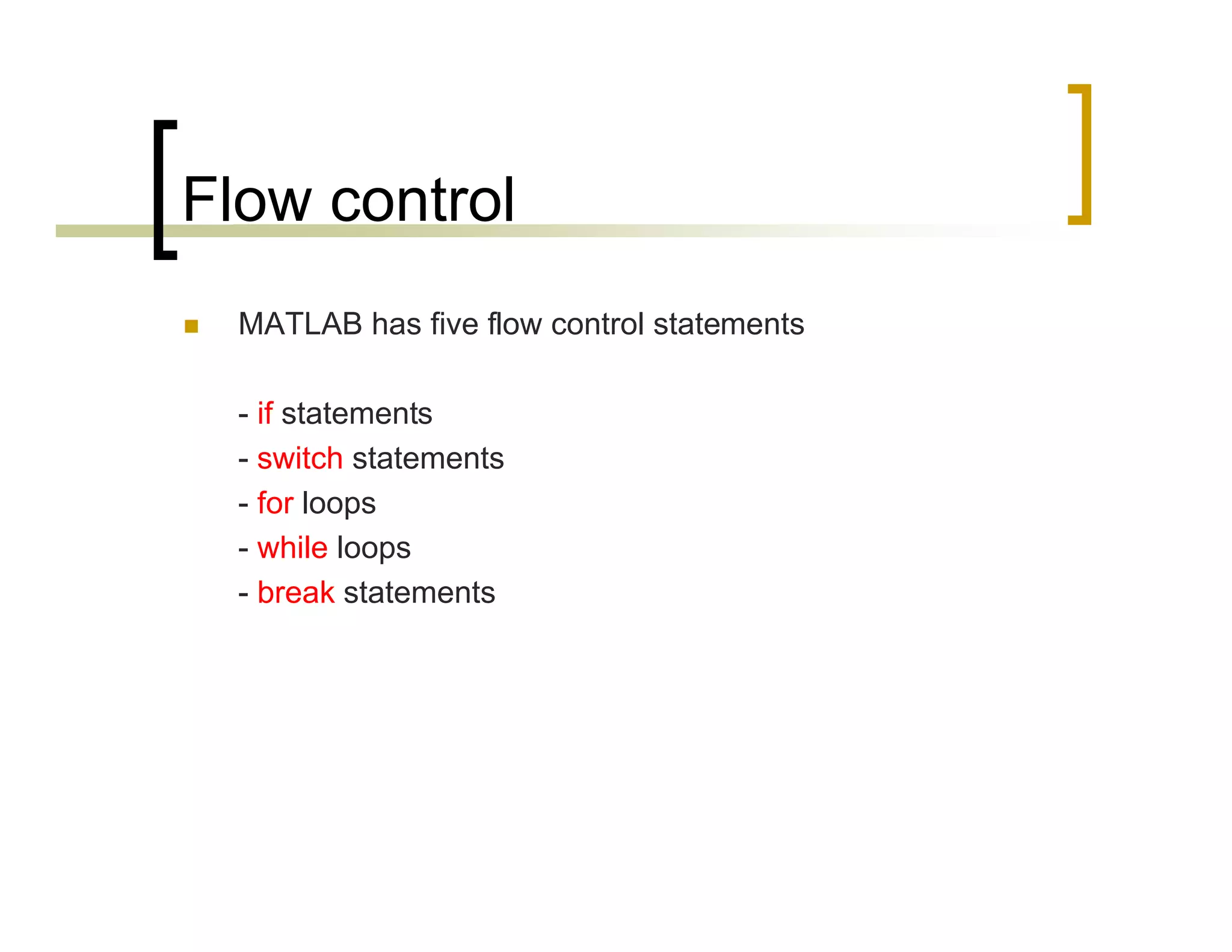 Flow control 
 MATLAB has five flow control statements 
- if statements 
- switch statements 
- for loops 
- while loops 
- break statements 
 