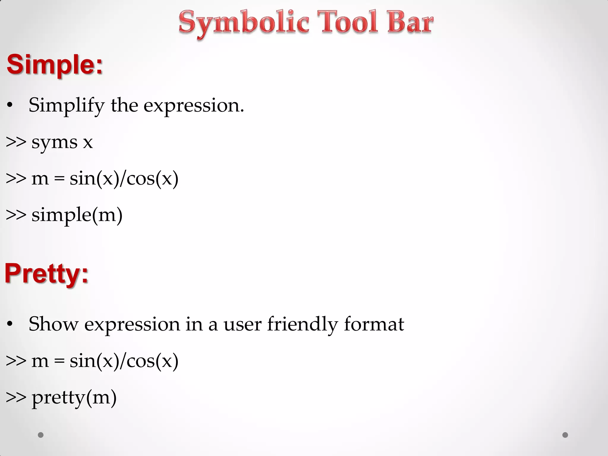 Simple:
• Simplify the expression.
>> syms x
>> m = sin(x)/cos(x)
>> simple(m)
• Show expression in a user friendly format
>> m = sin(x)/cos(x)
>> pretty(m)
Pretty:
 