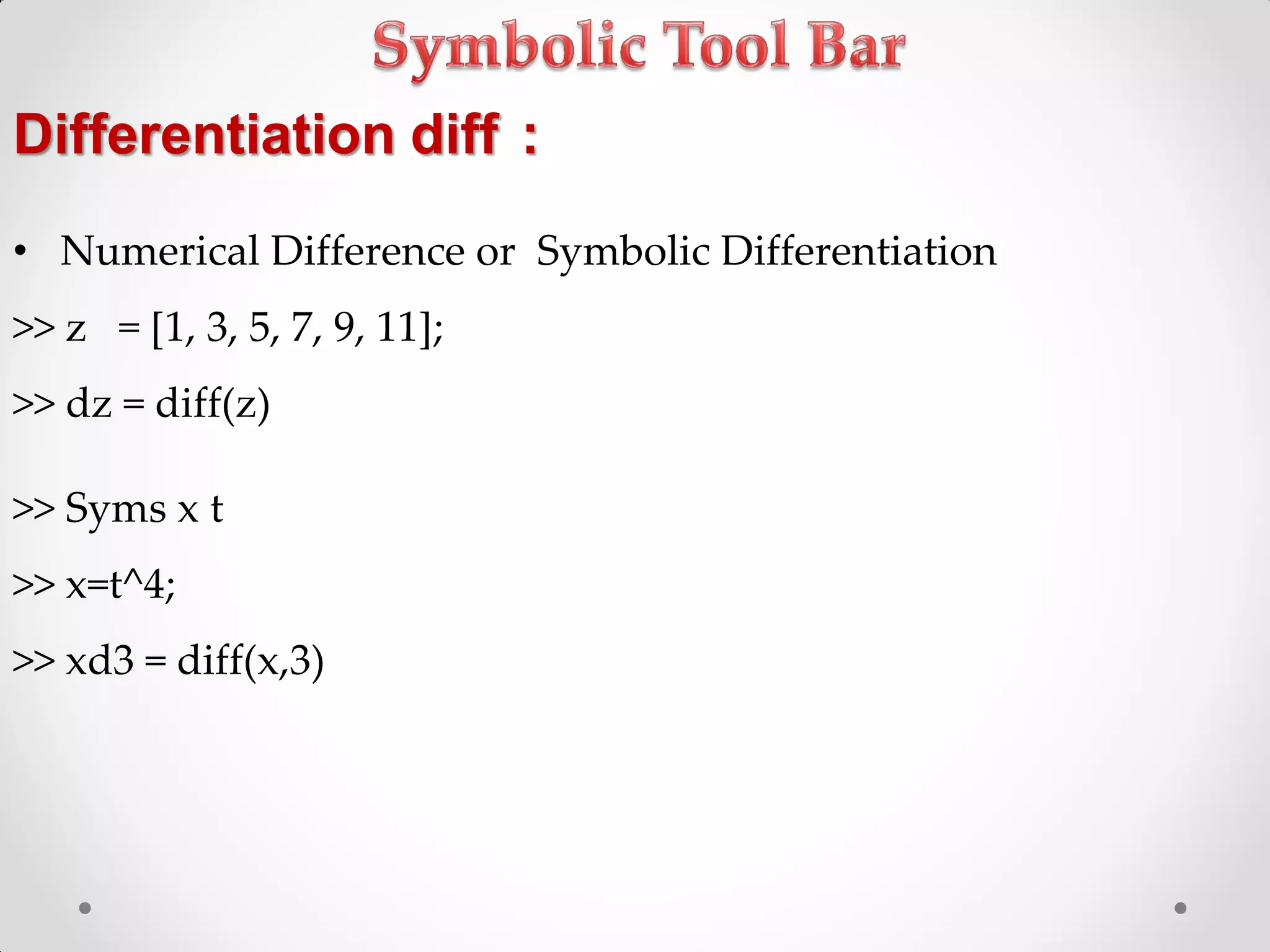 Differentiation diff :
• Numerical Difference or Symbolic Differentiation
>> z = [1, 3, 5, 7, 9, 11];
>> dz = diff(z)
>> Syms x t
>> x=t^4;
>> xd3 = diff(x,3)
 