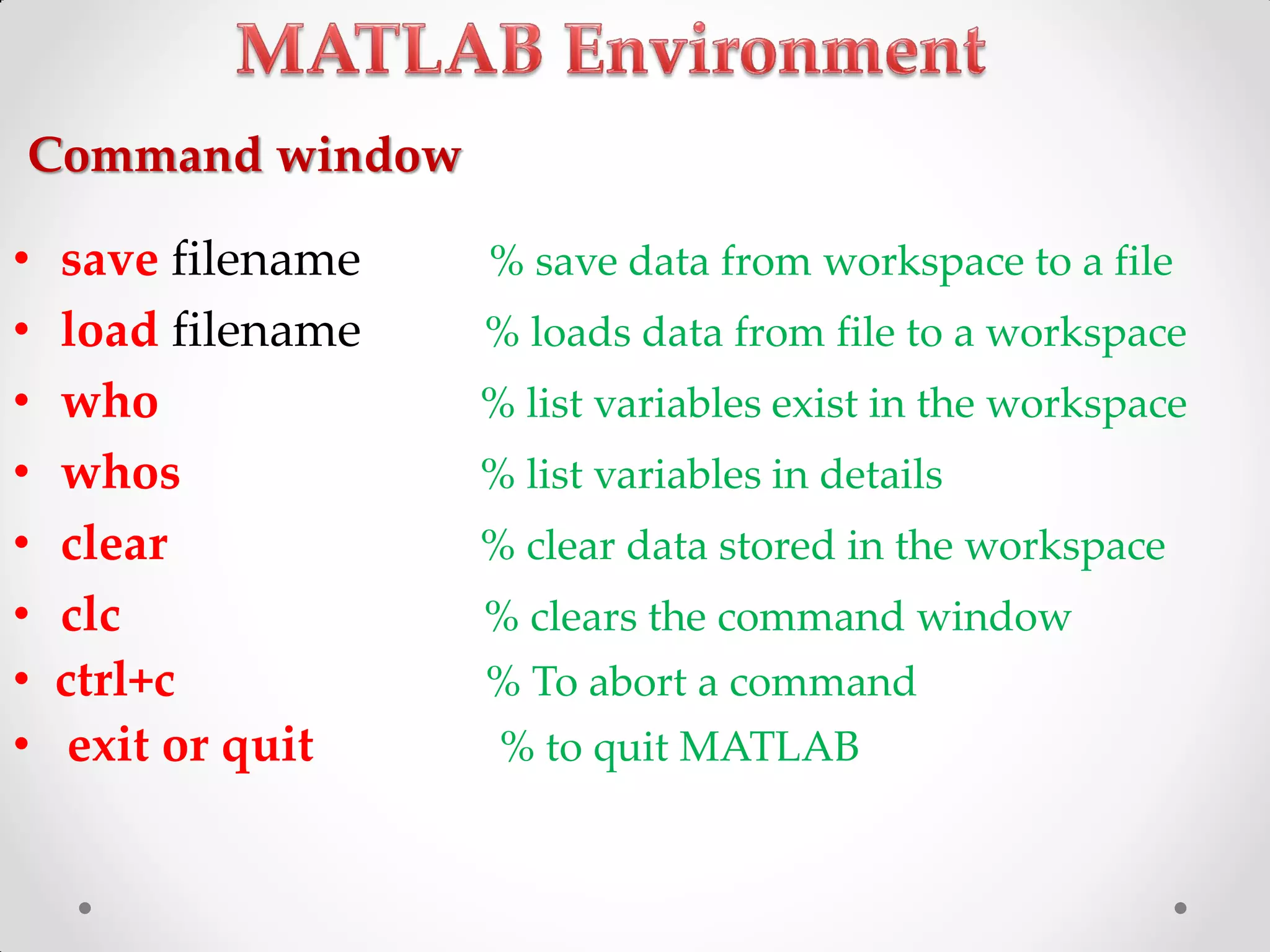 Command window
• save filename % save data from workspace to a file
• load filename % loads data from file to a workspace
• who % list variables exist in the workspace
• whos % list variables in details
• clear % clear data stored in the workspace
• clc % clears the command window
• ctrl+c % To abort a command
• exit or quit % to quit MATLAB
 