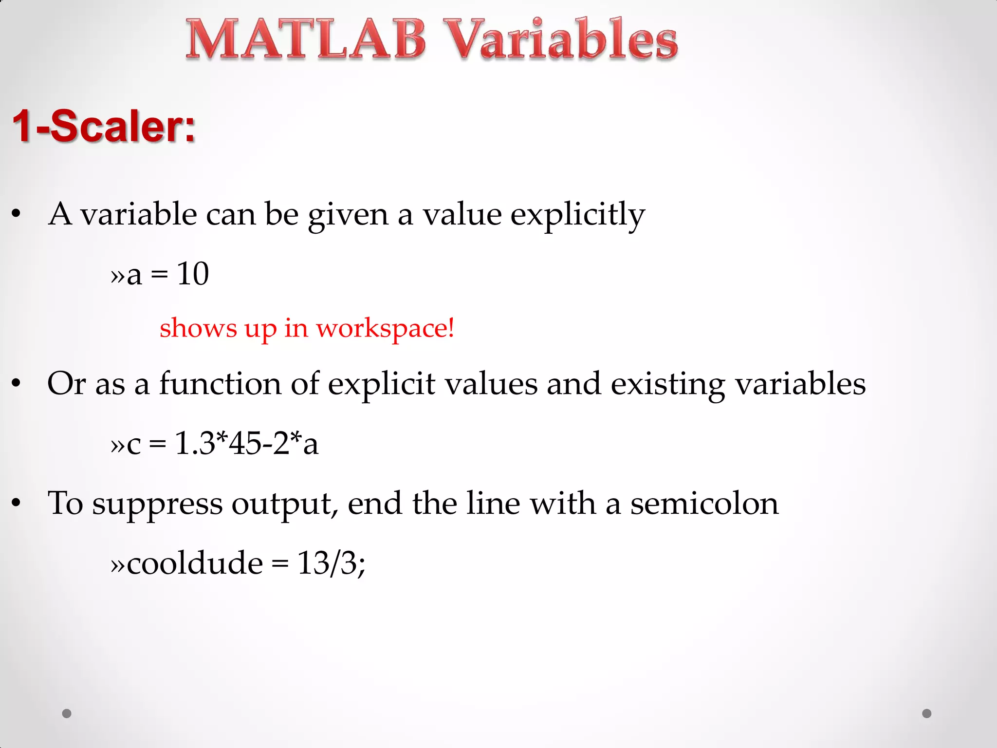 • A variable can be given a value explicitly
»a = 10
shows up in workspace!
• Or as a function of explicit values and existing variables
»c = 1.3*45-2*a
• To suppress output, end the line with a semicolon
»cooldude = 13/3;
1-Scaler:
 