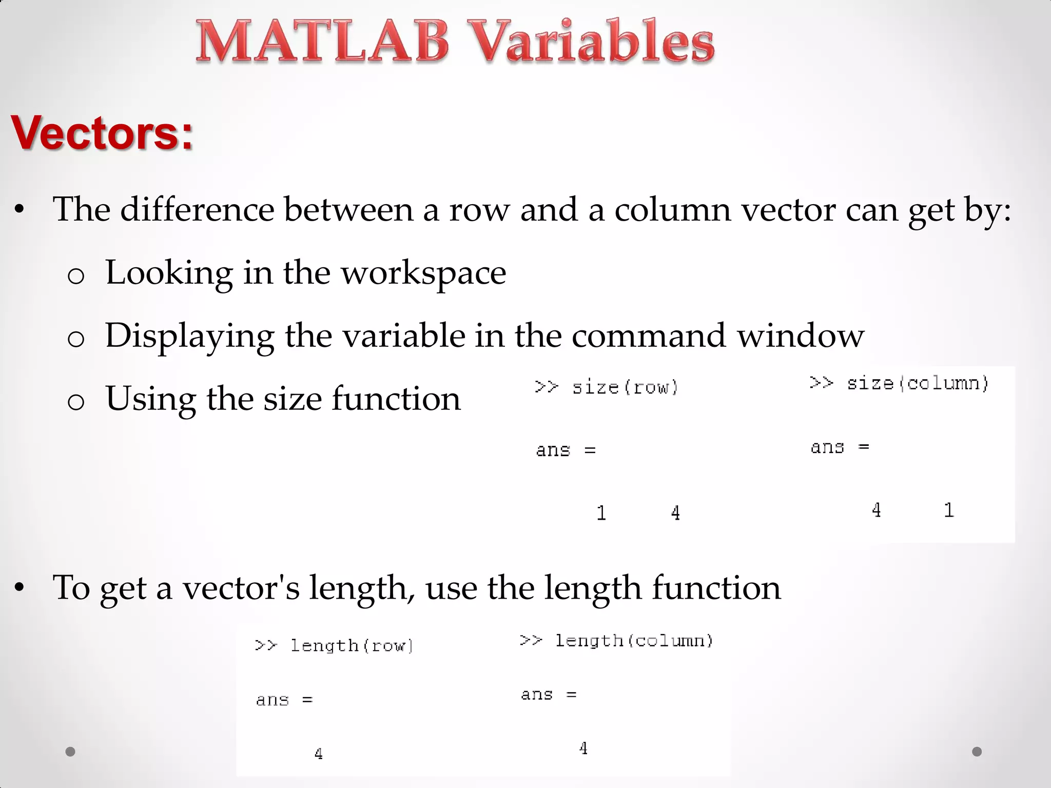 • The difference between a row and a column vector can get by:
o Looking in the workspace
o Displaying the variable in the command window
o Using the size function
• To get a vector's length, use the length function
Vectors:
 