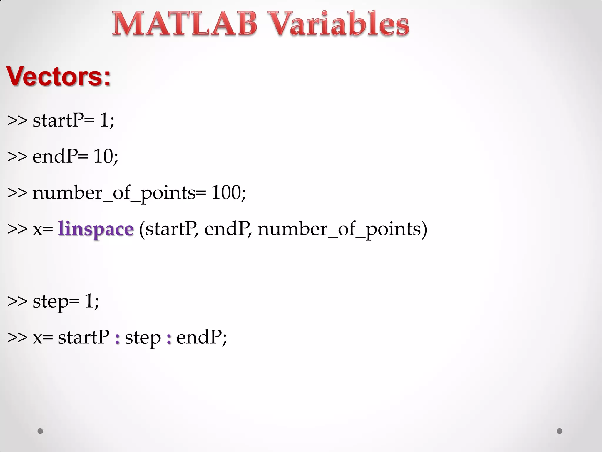 >> startP= 1;
>> endP= 10;
>> number_of_points= 100;
>> x= linspace (startP, endP, number_of_points)
>> step= 1;
>> x= startP : step : endP;
Vectors:
 
