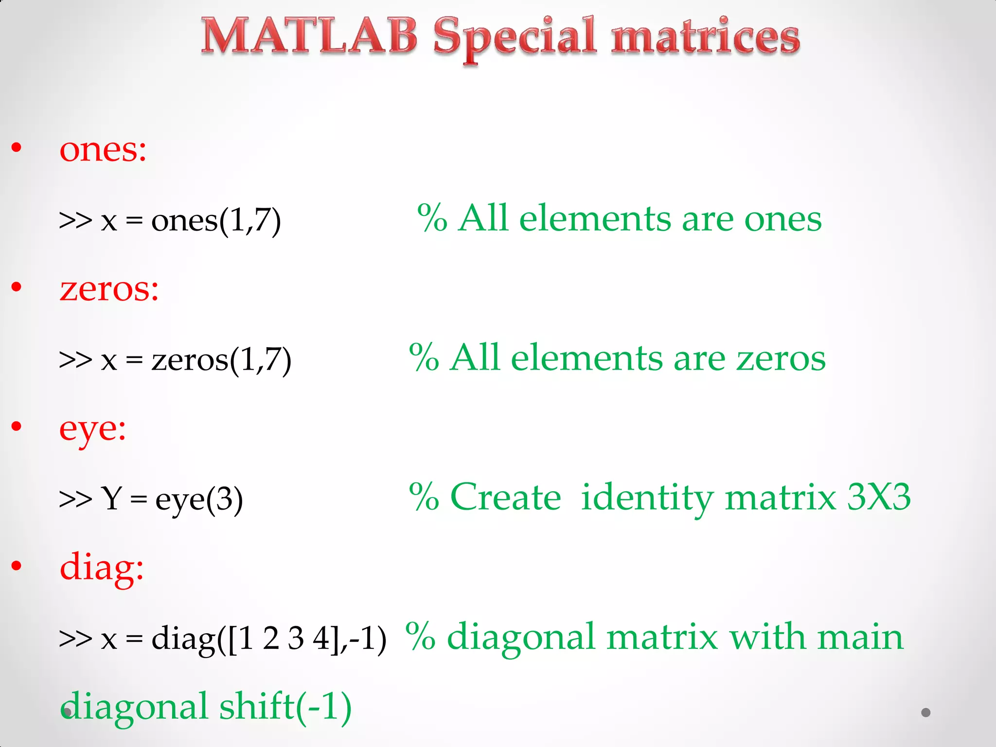 • ones:
>> x = ones(1,7) % All elements are ones
• zeros:
>> x = zeros(1,7) % All elements are zeros
• eye:
>> Y = eye(3) % Create identity matrix 3X3
• diag:
>> x = diag([1 2 3 4],-1) % diagonal matrix with main
diagonal shift(-1)
 