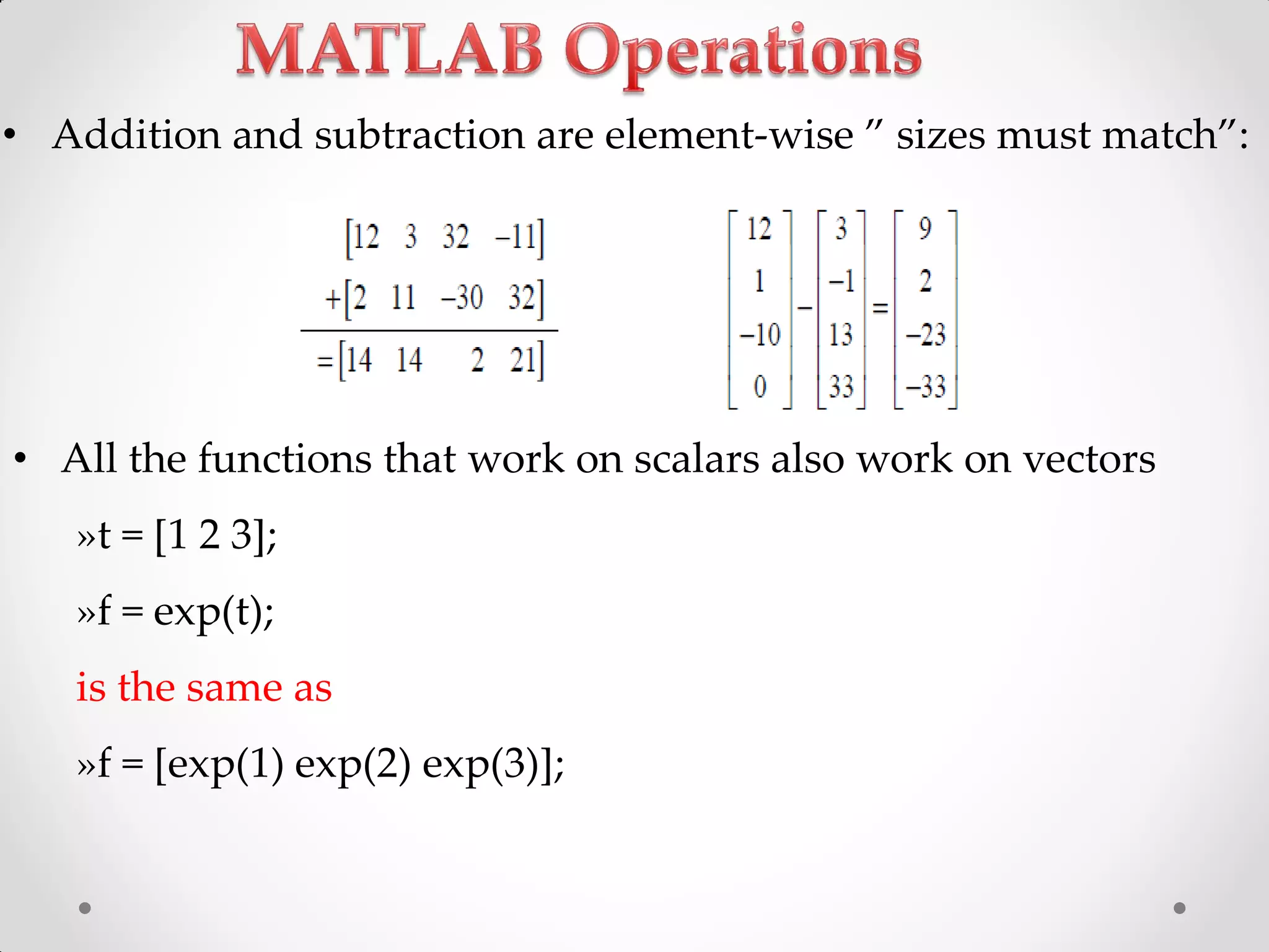 • Addition and subtraction are element-wise ‛ sizes must match‛:
• All the functions that work on scalars also work on vectors
»t = [1 2 3];
»f = exp(t);
is the same as
»f = [exp(1) exp(2) exp(3)];
 