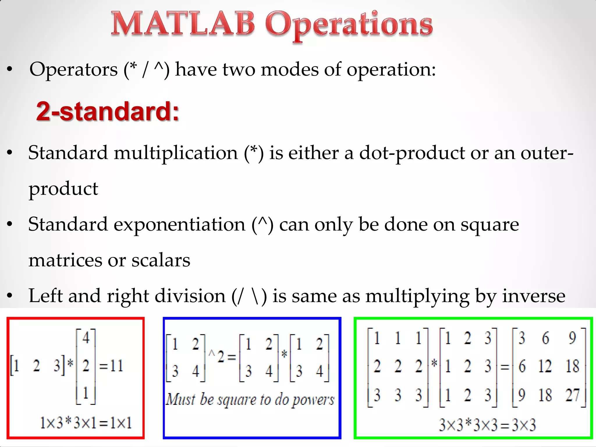 • Operators (* / ^) have two modes of operation:
2-standard:
• Standard multiplication (*) is either a dot-product or an outer-
product
• Standard exponentiation (^) can only be done on square
matrices or scalars
• Left and right division (/ ) is same as multiplying by inverse
 