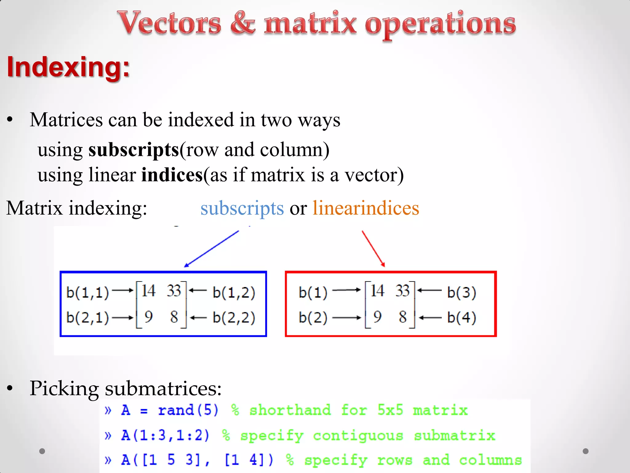 • Matrices can be indexed in two ways
using subscripts(row and column)
using linear indices(as if matrix is a vector)
Matrix indexing: subscripts or linearindices
• Picking submatrices:
Indexing:
 