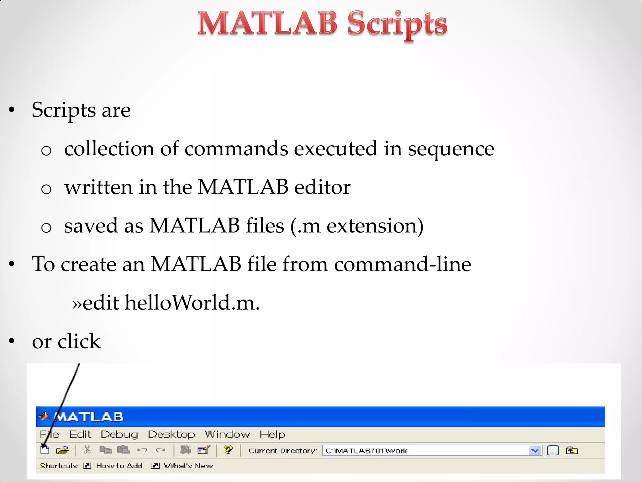 • Scripts are
o collection of commands executed in sequence
o written in the MATLAB editor
o saved as MATLAB files (.m extension)
• To create an MATLAB file from command-line
»edit helloWorld.m.
• or click
 