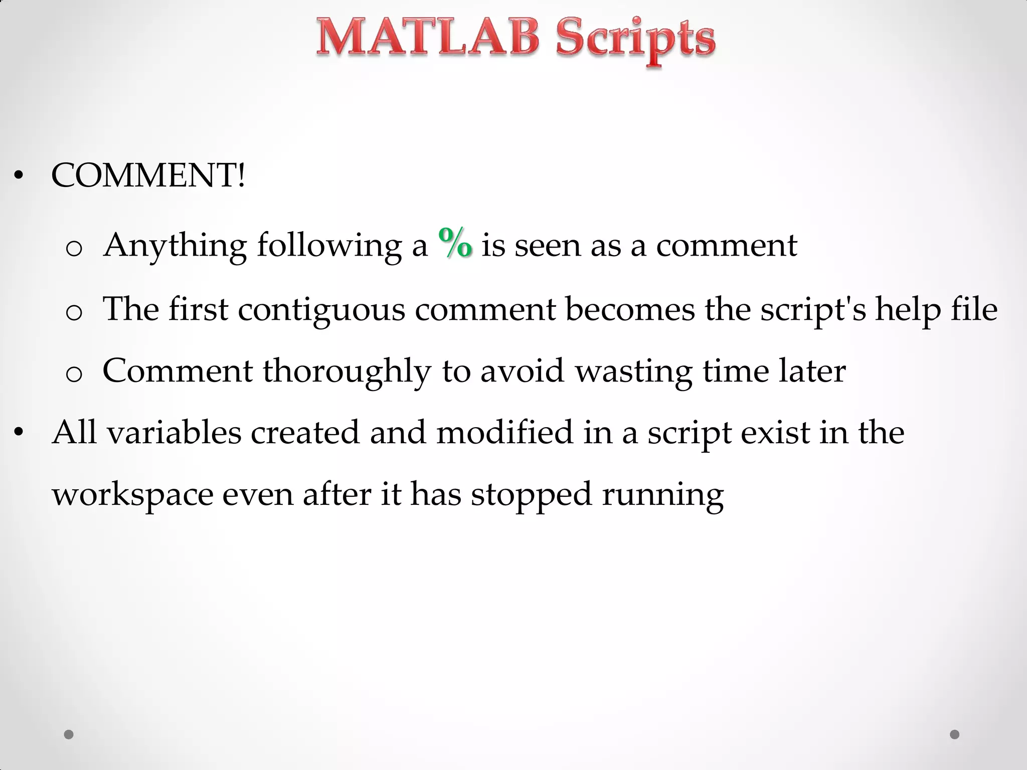 • COMMENT!
o Anything following a % is seen as a comment
o The first contiguous comment becomes the script's help file
o Comment thoroughly to avoid wasting time later
• All variables created and modified in a script exist in the
workspace even after it has stopped running
 