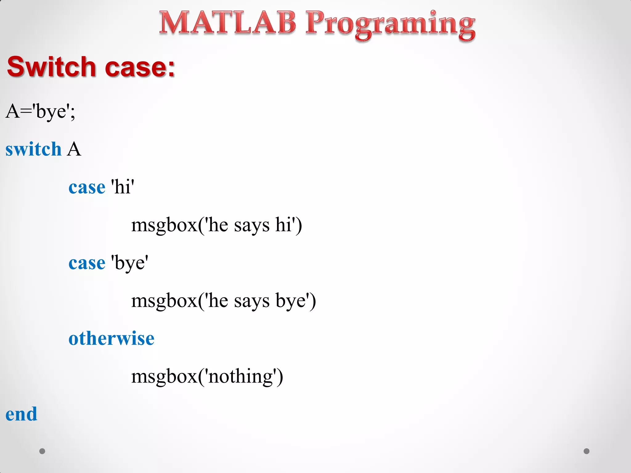 Switch case:
A='bye';
switch A
case 'hi'
msgbox('he says hi')
case 'bye'
msgbox('he says bye')
otherwise
msgbox('nothing')
end
 