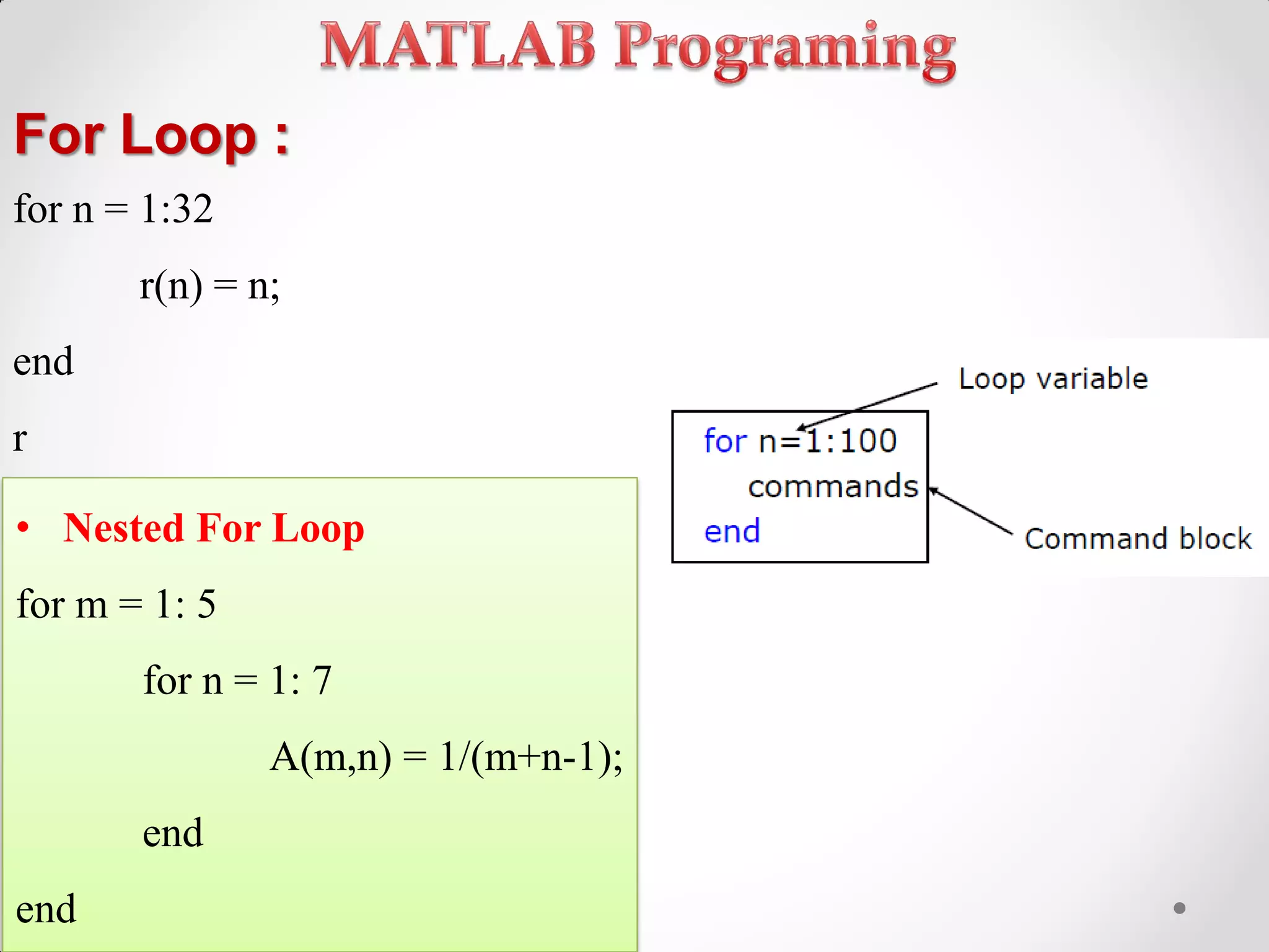 For Loop :
for n = 1:32
r(n) = n;
end
r
• Nested For Loop
for m = 1: 5
for n = 1: 7
A(m,n) = 1/(m+n-1);
end
end
 
