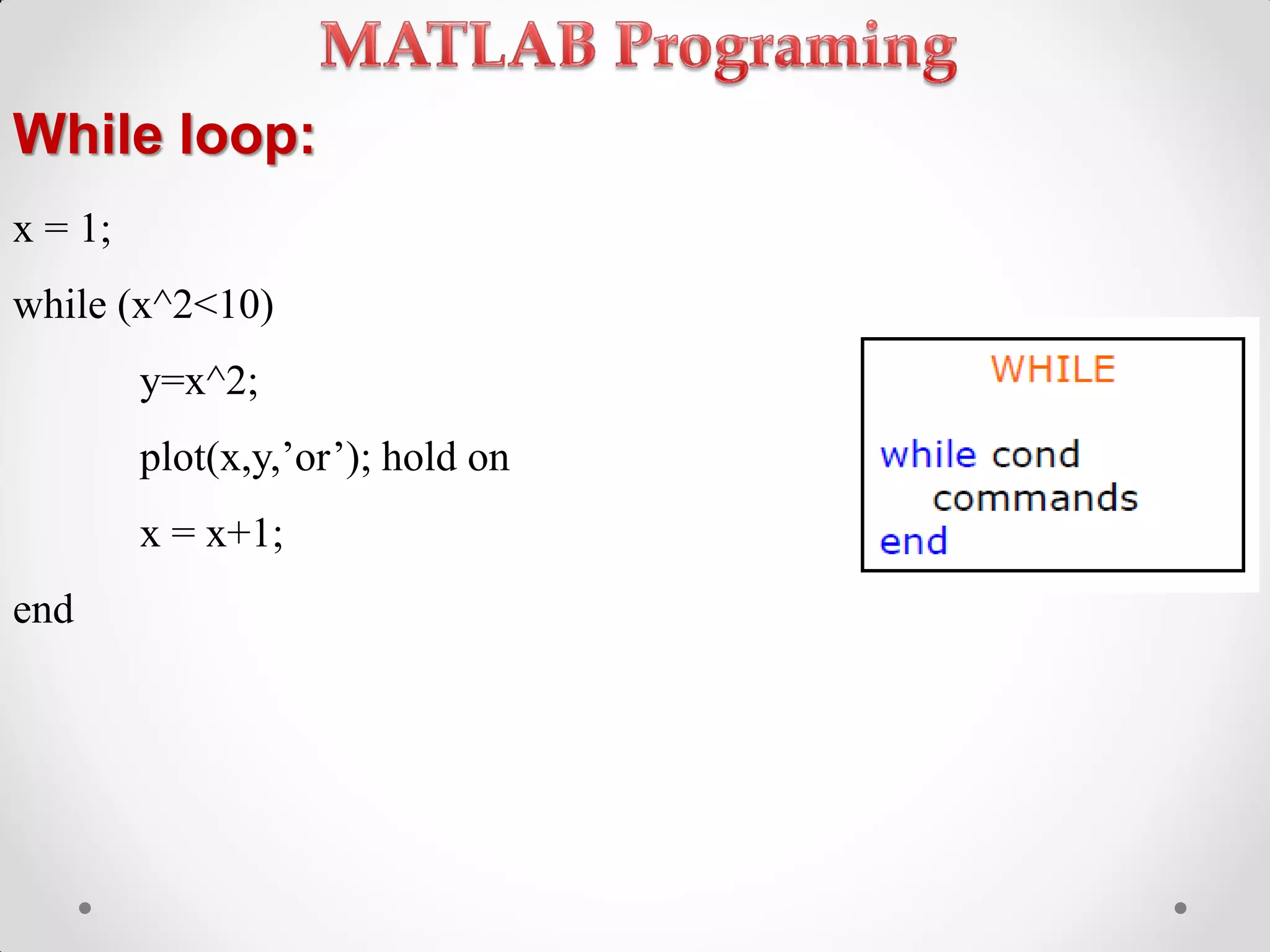 While loop:
x = 1;
while (x^2<10)
y=x^2;
plot(x,y,’or’); hold on
x = x+1;
end
 